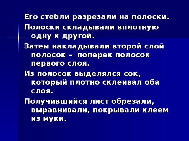 Его стебли разрезали на полоски. Полоски складывали вплотную одну к другой. Затем накладывали второй слой полосок – поперек полосок первого слоя. Из полосок выделялся сок, который плотно склеивал оба слоя. Получившийся лист обрезали, выравнивали, покрывали клеем из муки.