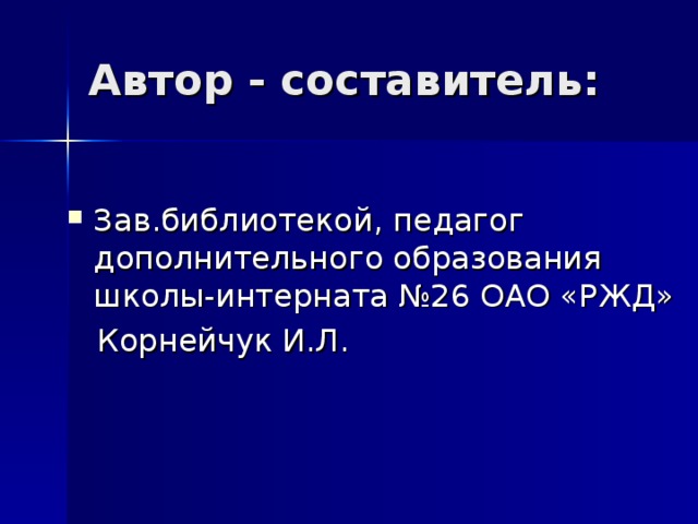 Автор - составитель: Зав.библиотекой, педагог дополнительного образования школы-интерната №26 ОАО «РЖД»  Корнейчук И.Л.