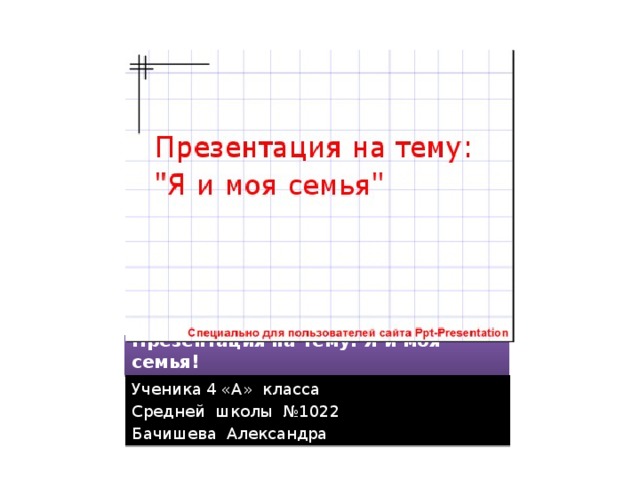 Презентация на тему: Я и моя семья! Ученика 4 «А» класса Средней школы №1022 Бачишева Александра