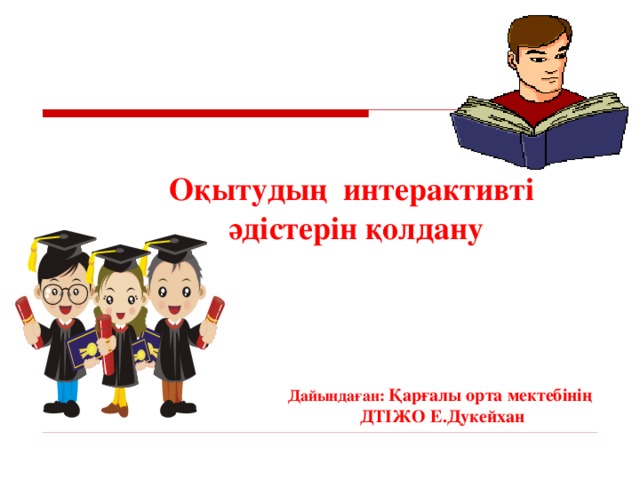 Оқытудың интерактивті әдістерін қолдану      Дайындаған: Қарғалы орта мектебінің ДТІЖО Е.Дукейхан