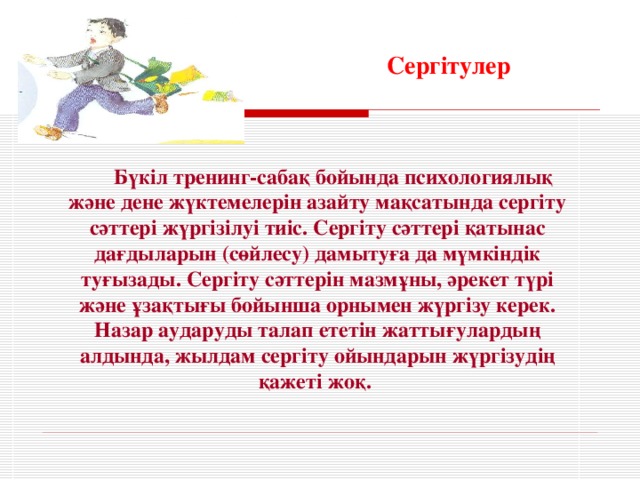 Сергітулер Бүкіл тренинг-сабақ бойында психологиялық және дене жүктемелерін азайту мақсатында сергіту сәттері жүргізілуі тиіс. Сергіту сәттері қатынас дағдыларын (сөйлесу) дамытуға да мүмкіндік туғызады. Сергіту сәттерін мазмұны, әрекет түрі және ұзақтығы бойынша орнымен жүргізу керек. Назар аударуды талап ететін жаттығулардың алдында, жылдам сергіту ойындарын жүргізудің қажеті жоқ.