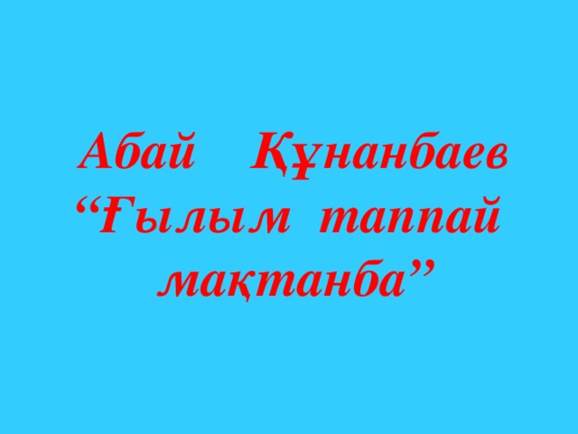 Абай Құнанбаев “ Ғылым таппай мақтанба”