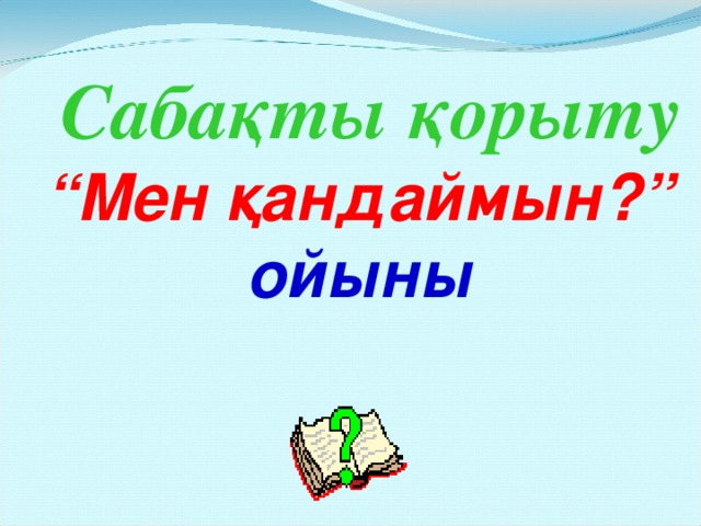 Сабақты қорыту “ Мен қандаймын?” ойыны