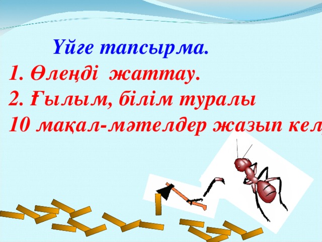 Үйге тапсырма. 1. Өлеңді жаттау. 2. Ғылым, білім туралы 10 мақал-мәтелдер жазып келу.