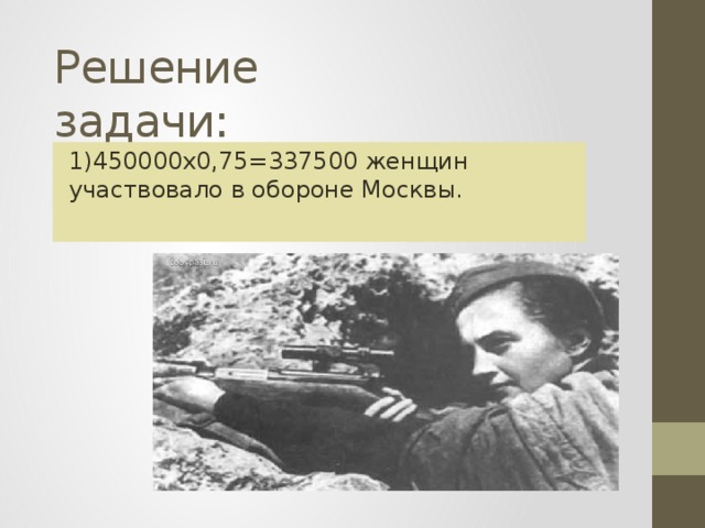Решение задачи: 1)450000х0,75=337500 женщин участвовало в обороне Москвы.