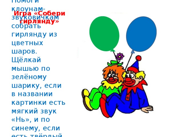 Игра «Собери гирлянду» Помоги клоунам-звуковичкам собрать гирлянду из цветных шаров. Щёлкай мышью по зелёному шарику, если в названии картинки есть мягкий звук «Нь», и по синему, если есть твёрдый «Н».