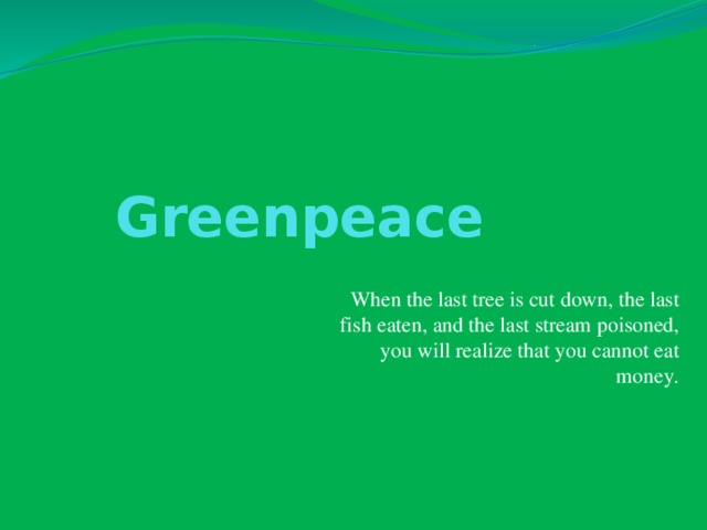 Greenpeace When the last tree is cut down, the last fish eaten, and the last stream poisoned, you will realize that you cannot eat money.