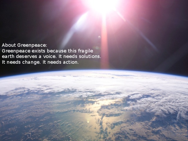 About Greenpeace: Greenpeace exists because this fragile earth deserves a voice. It needs solutions. It needs change. It needs action.