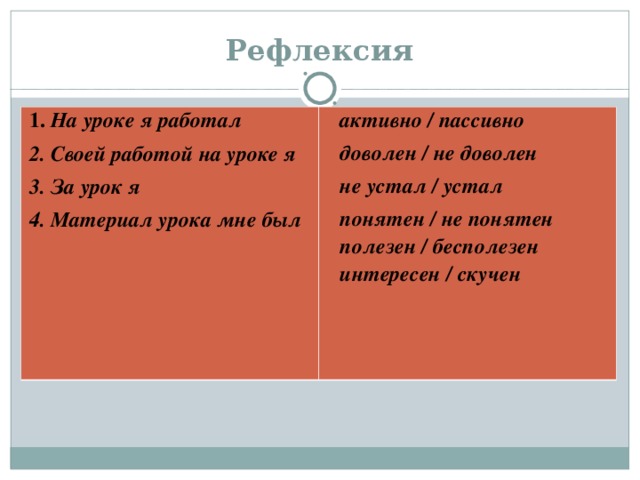 Рефлексия 1. На уроке я работал 2. Своей работой на уроке я 3. За урок я 4. Материал урока мне был активно / пассивно доволен / не доволен не устал / устал понятен / не понятен полезен / бесполезен интересен / скучен