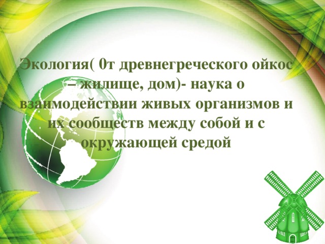 Экология( 0т древнегреческого ойкос – жилище, дом)- наука о взаимодействии живых организмов и их сообществ между собой и с окружающей средой