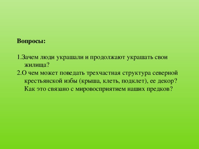 Вопросы: 1.Зачем люди украшали и продолжают украшать свои жилища? 2.О чем может поведать трехчастная структура северной крестьянской избы (крыша, клеть, подклет), ее декор? Как это связано с мировосприятием наших предков?