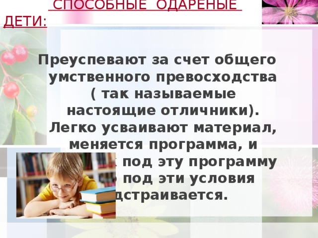 СПОСОБНЫЕ ОДАРЕНЫЕ ДЕТИ:    Преуспевают за счет общего умственного превосходства ( так называемые настоящие отличники). Легко усваивают материал, меняется программа, и ребенок под эту программу легко под эти условия подстраивается.