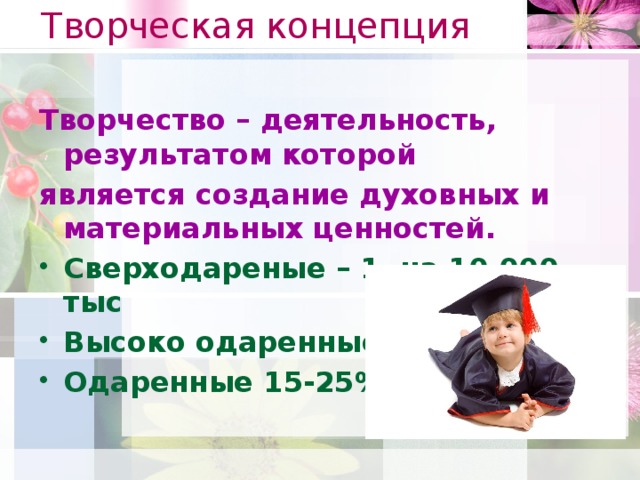 Творческая концепция  Творчество – деятельность, результатом которой является создание духовных и материальных ценностей. Сверходареные – 1 на 10.000 тыс Высоко одаренные – 2 -3 % Одаренные 15-25%