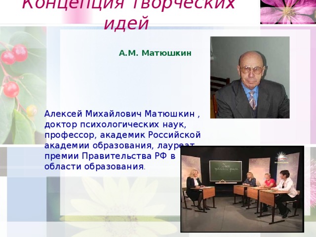 Концепция творческих идей А.М. Матюшкин Алексей Михайлович Матюшкин , доктор психологических наук, профессор, академик Российской академии образования, лауреат премии Правительства РФ в области образования .