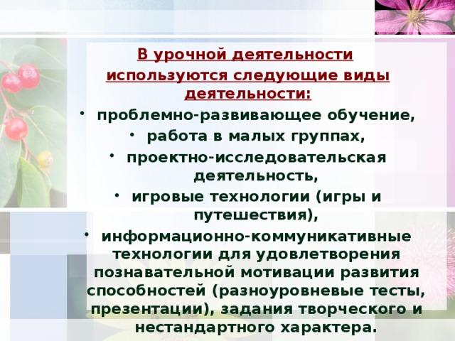 В урочной деятельности   используются следующие виды деятельности: проблемно-развивающее обучение, работа в малых группах, проектно-исследовательская деятельность, игровые технологии (игры и путешествия), информационно-коммуникативные технологии для удовлетворения познавательной мотивации развития способностей (разноуровневые тесты, презентации), задания творческого и нестандартного характера. Также в учебной работе используются словари, детские энциклопедии, справочники, Интернет.