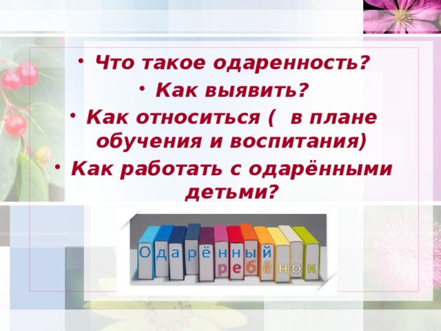 Что такое одаренность? Как выявить? Как относиться ( в плане обучения и воспитания) Как работать с одарёнными детьми?