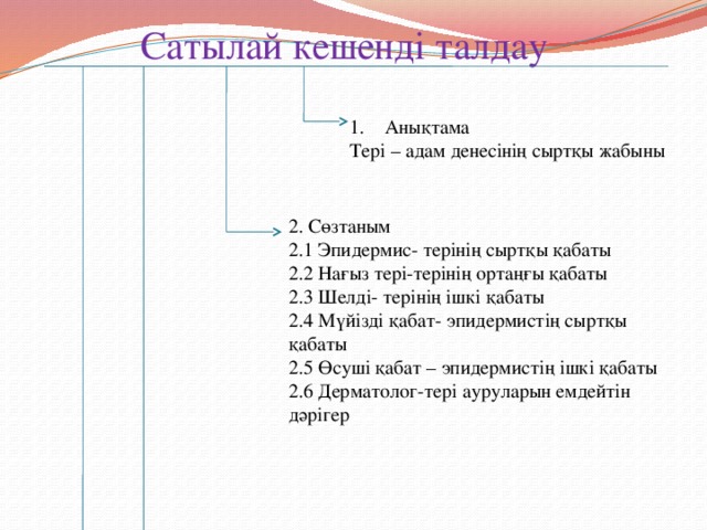 Сатылай кешенді талдау Анықтама Тері – адам денесінің сыртқы жабыны 2. Сөзтаным 2.1 Эпидермис- терінің сыртқы қабаты 2.2 Нағыз тері-терінің ортаңғы қабаты 2.3 Шелді- терінің ішкі қабаты 2.4 Мүйізді қабат- эпидермистің сыртқы қабаты 2.5 Өсуші қабат – эпидермистің ішкі қабаты 2.6 Дерматолог-тері ауруларын емдейтін дәрігер