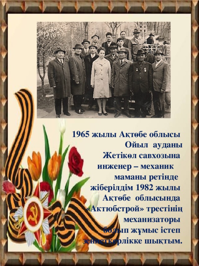 1965 жылы Ақтөбе облысы Ойыл ауданы Жетікөл савхозына  инженер – механик  маманы ретінде жіберілдім 1982 жылы  Ақтөбе облысында «Актюбстрой» трестінің механизаторы болып жұмыс істеп зейнеткерлікке шықтым.