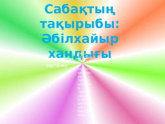 Сабақтың тақырыбы: Әбілхайыр хандығы міндеті өз ойын Өзін-өзі реттейді өздерін әрі қарай ізденуге Оқушылар өзара диалогтік қарым-қатынасқа түседі; Ынтымақ-тастық орнайды,өзгені де өзін де бағалай алады. Күтілетін нәтиже  міндеті