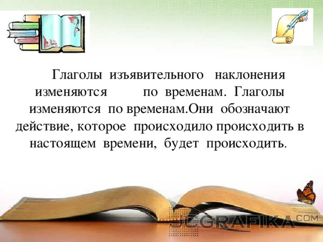 Глаголы изъявительного наклонения изменяются  по временам. Глаголы изменяются по временам.Они обозначают действие,  которое происходило происходить в настоящем времени, будет происходить .