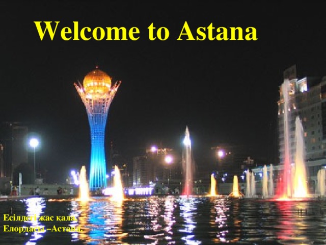 Welcome to Astana Есілдегі жас қала, Елордасы –Астана.
