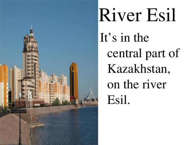 River Esil It’s in the central part of Kazakhstan, on the river Esil.