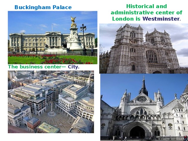 Historical and administrative center of London is Westminster . Buckingham Palace The business center— City.