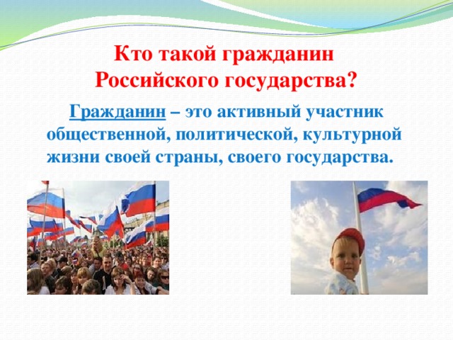 Кто такой гражданин  Российского государства?  Гражданин – это активный участник общественной, политической, культурной жизни своей страны, своего государства.