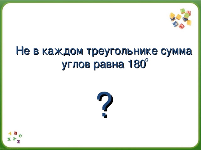 Не в каждом треугольнике сумма углов равна 180 ? о