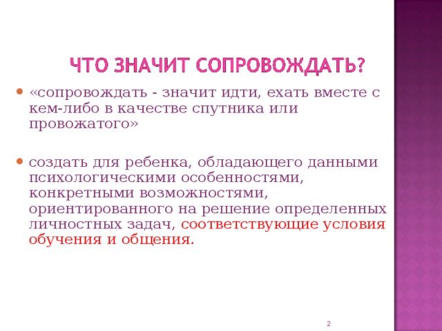 «сопровождать - значит идти, ехать вместе с кем-либо в качестве спутника или провожатого»  создать для ребенка, обладающего данными психологическими особенностями, конкретными возможностями, ориентированного на решение определенных личностных задач, соответствующие условия обучения и общения.