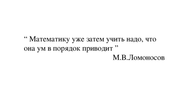 “ Математику уже затем учить надо, что она ум в порядок приводит ” М.В.Ломоносов