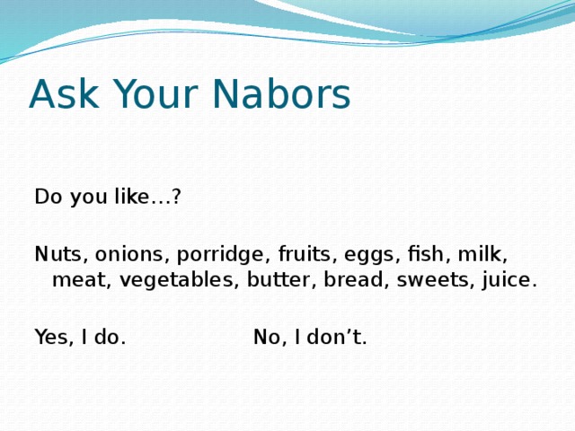 Ask Your Nabors Do you like…? Nuts, onions, porridge, fruits, eggs, fish, milk, meat, vegetables, butter, bread, sweets, juice. Yes, I do.      No, I don’t.