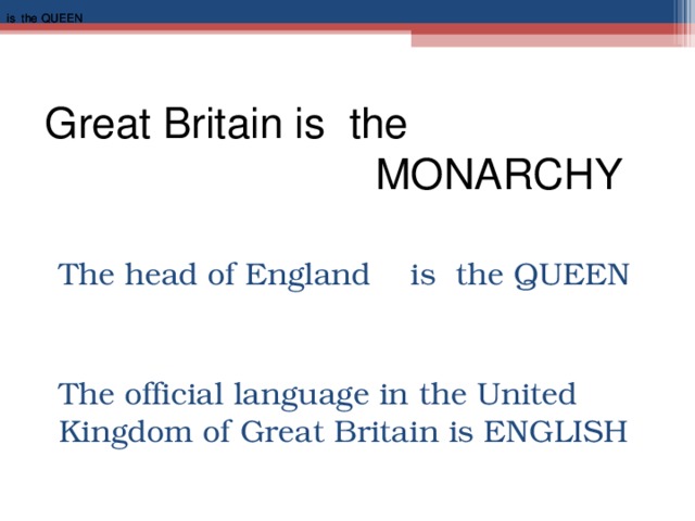 is the QUEEN is the QUEEN Great Britain is the  MONARCHY The head of England is the QUEEN The official language in the United Kingdom of Great Britain is ENGLISH