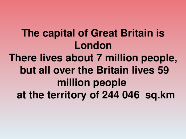The capital of Great Britain is London There lives about 7 million people,  but all over the Britain lives 59 million people  at the territory of 244 046 sq.km