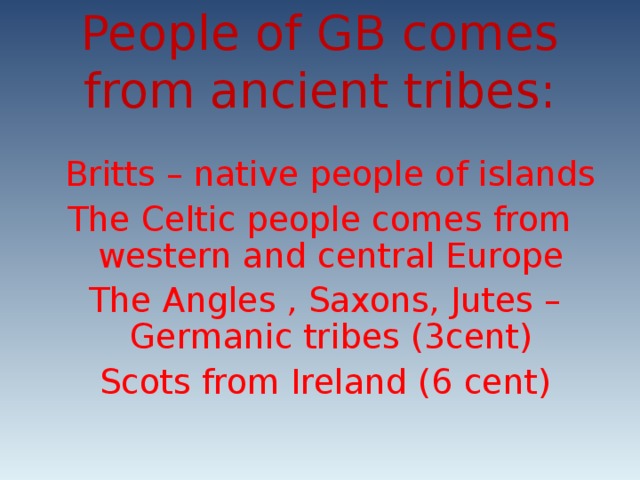 People of GB comes from ancient tribes:  Britts – native people of islands The Celtic people comes from western and central Europe  The Angles , Saxons, Jutes – Germanic tribes (3cent)  Scots from Ireland (6 cent)
