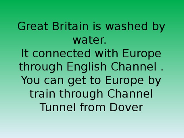 Great Britain is washed by water.  It connected with Europe through English Channel . You can get to Europe by train through Channel Tunnel from Dover