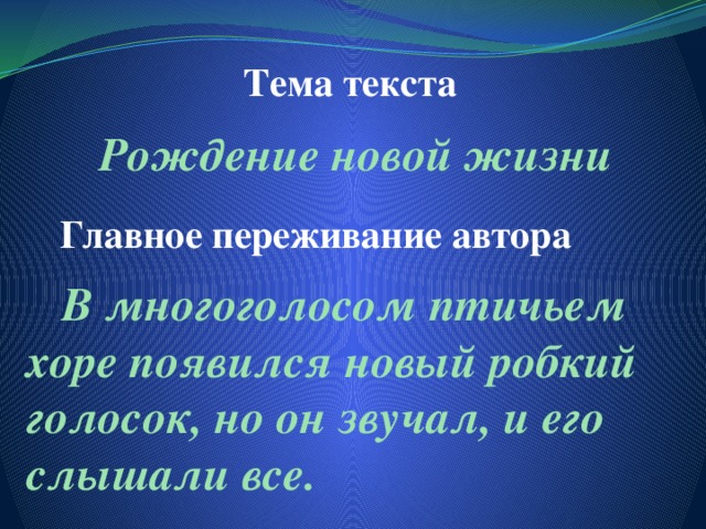 Тема текста Рождение новой жизни Главное переживание автора  В многоголосом птичьем хоре появился новый робкий голосок, но он звучал, и его слышали все.