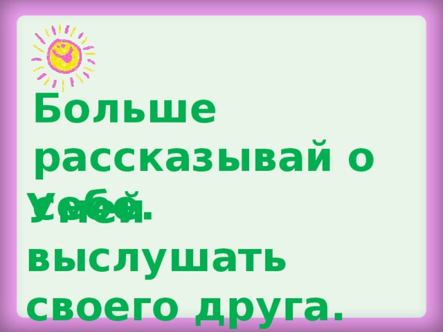 Больше рассказывай о себе. Умей выслушать своего друга.