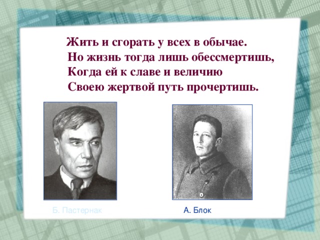 Жить и сгорать у всех в обычае.  Но жизнь тогда лишь обессмертишь,  Когда ей к славе и величию  Своею жертвой путь прочертишь. Б. Пастернак А. Блок