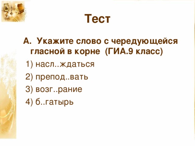 Тест А. Укажите слово с чередующейся гласной в корне  (ГИА.9 класс)  1) насл..ждаться  2) препод..вать  3) возг..рание  4) б..гатырь