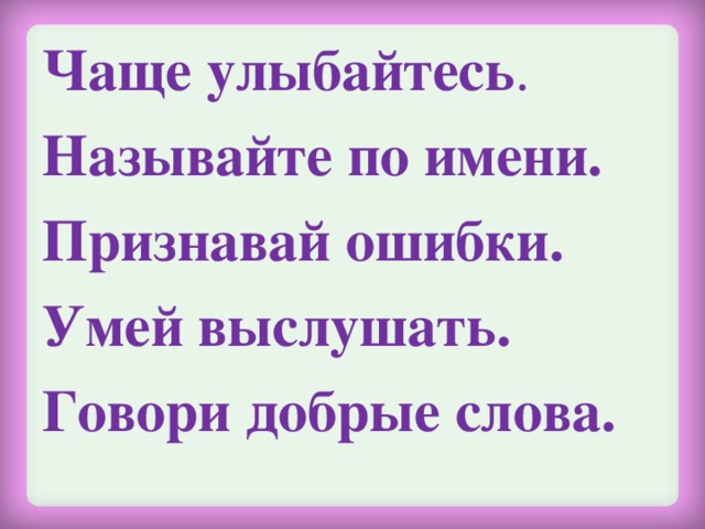 Чаще улыбайтесь . Называйте по имени. Признавай ошибки. Умей выслушать. Говори добрые слова.