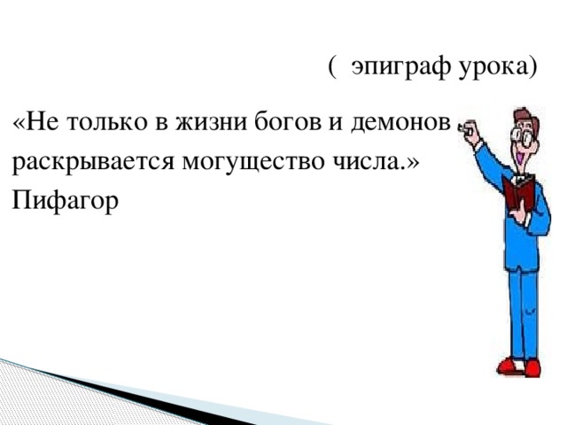 ( эпиграф урока) «Не только в жизни богов и демонов  раскрывается могущество числа.»  Пифагор