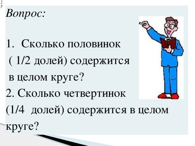 Вопрос: Сколько половинок  ( 1/2 долей) содержится 2. Сколько четвертинок (1/4  долей) содержится в целом круге?  в целом круге?