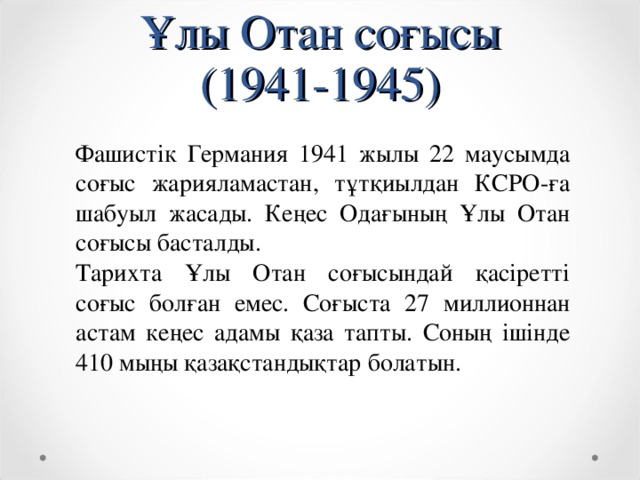 Ұлы Отан соғысы  (1941-1945) Фашистік Германия 1941 жылы 22 маусымда соғыс жарияламастан, тұтқиылдан КСРО-ға шабуыл жасады. Кеңес Одағының Ұлы Отан соғысы басталды. Тарихта Ұлы Отан соғысындай қасіретті соғыс болған емес. Соғыста 27 миллионнан астам кеңес адамы қаза тапты. Соның ішінде 410 мыңы қазақстандықтар болатын.