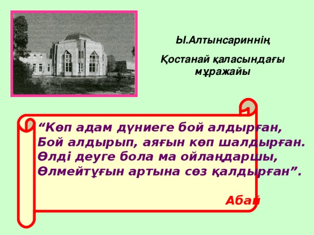 Ы.Алтынсариннің Қостанай қаласындағы мұражайы “ Көп адам дүниеге бой алдырған, Бой алдырып, аяғын көп шалдырған. Өлді деуге бола ма ойлаңдаршы, Өлмейтұғын артына сөз қалдырған”.       Абай