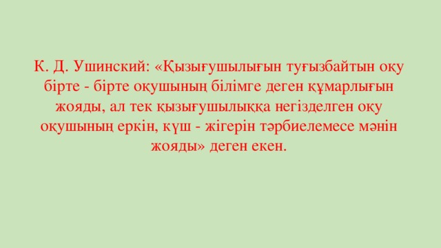 К. Д. Ушинский: «Қызығушылығын туғызбайтын оқу бірте - бірте оқушының білімге деген құмарлығын жояды, ал тек қызығушылыққа негізделген оқу оқушының еркін, күш - жігерін тәрбиелемесе мәнін жояды» деген екен.