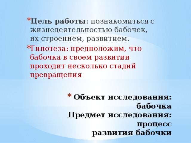 Цель работы : познакомиться  с жизнедеятельностью бабочек, их строением, развитием. Гипотеза: предположим, что бабочка в своем развитии проходит несколько стадий превращения Объект исследования: бабочка  Предмет исследования: процесс  развития бабочки