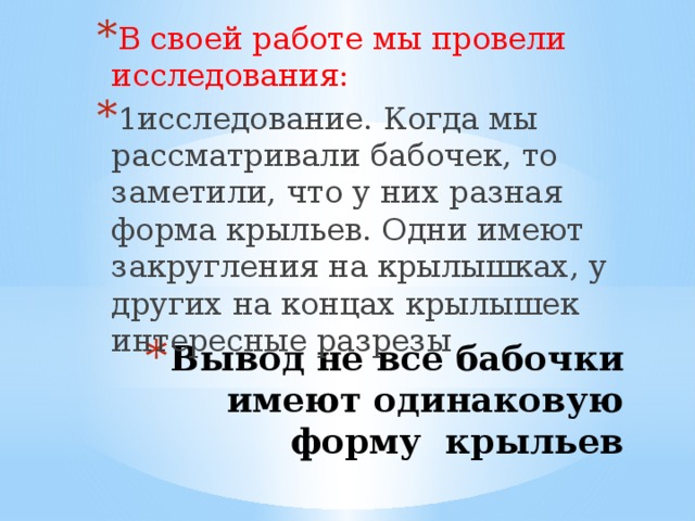 В своей работе мы провели исследования: 1исследование. Когда мы рассматривали бабочек, то заметили, что у них разная форма крыльев. Одни имеют закругления на крылышках, у других на концах крылышек интересные разрезы Вывод не все бабочки имеют одинаковую форму крыльев