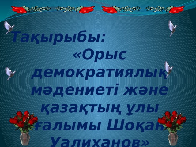 Тақырыбы: «Орыс демократиялық мәдениеті және қазақтың ұлы ғалымы Шоқан Уалиханов»