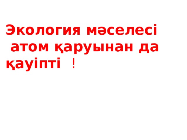 Экология мәселесі  атом қаруынан да қауіпті !